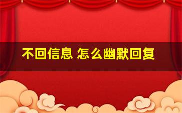 不回信息 怎么幽默回复